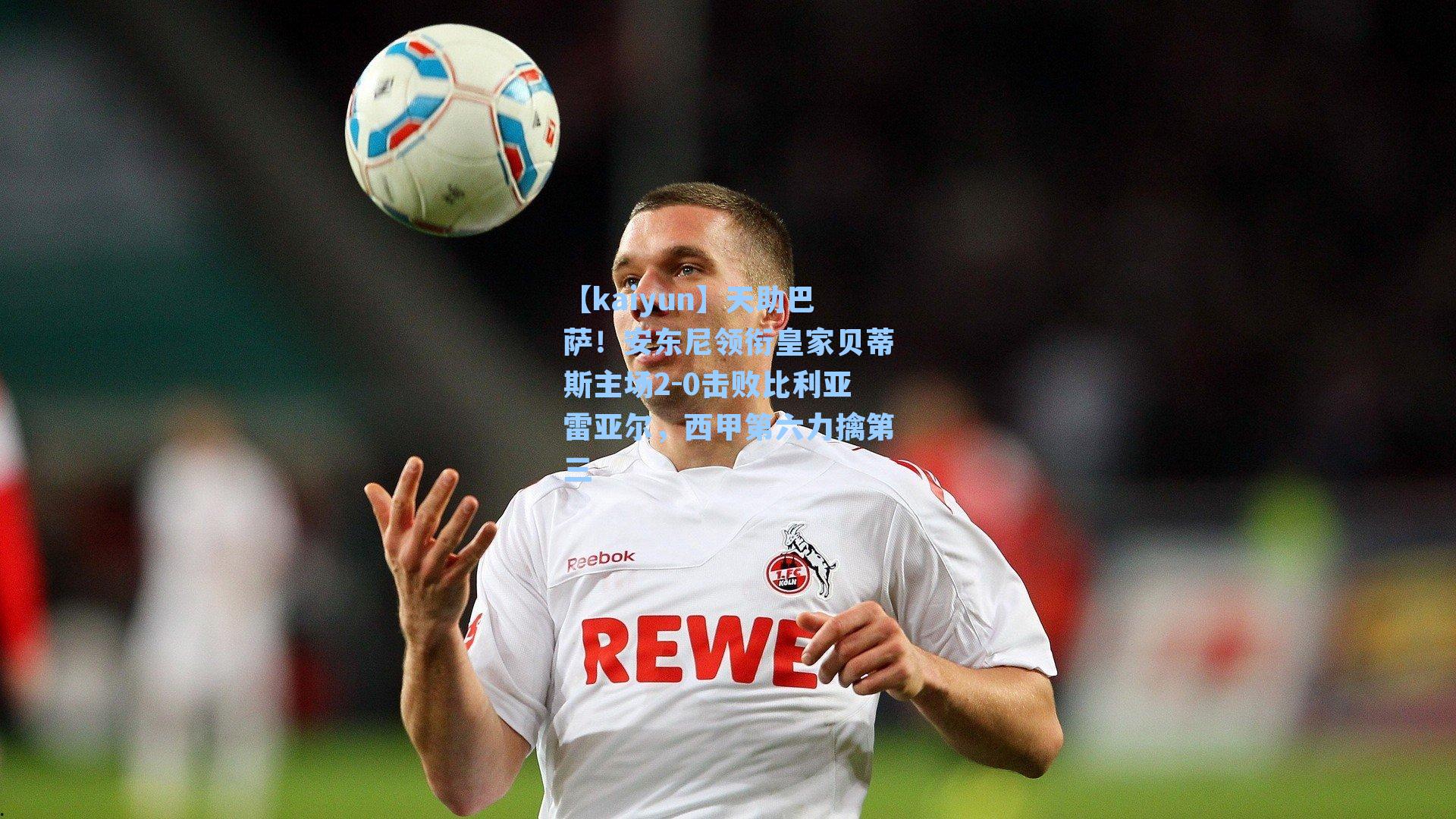 【kaiyun】天助巴萨！安东尼领衔皇家贝蒂斯主场2-0击败比利亚雷亚尔，西甲第六力擒第三