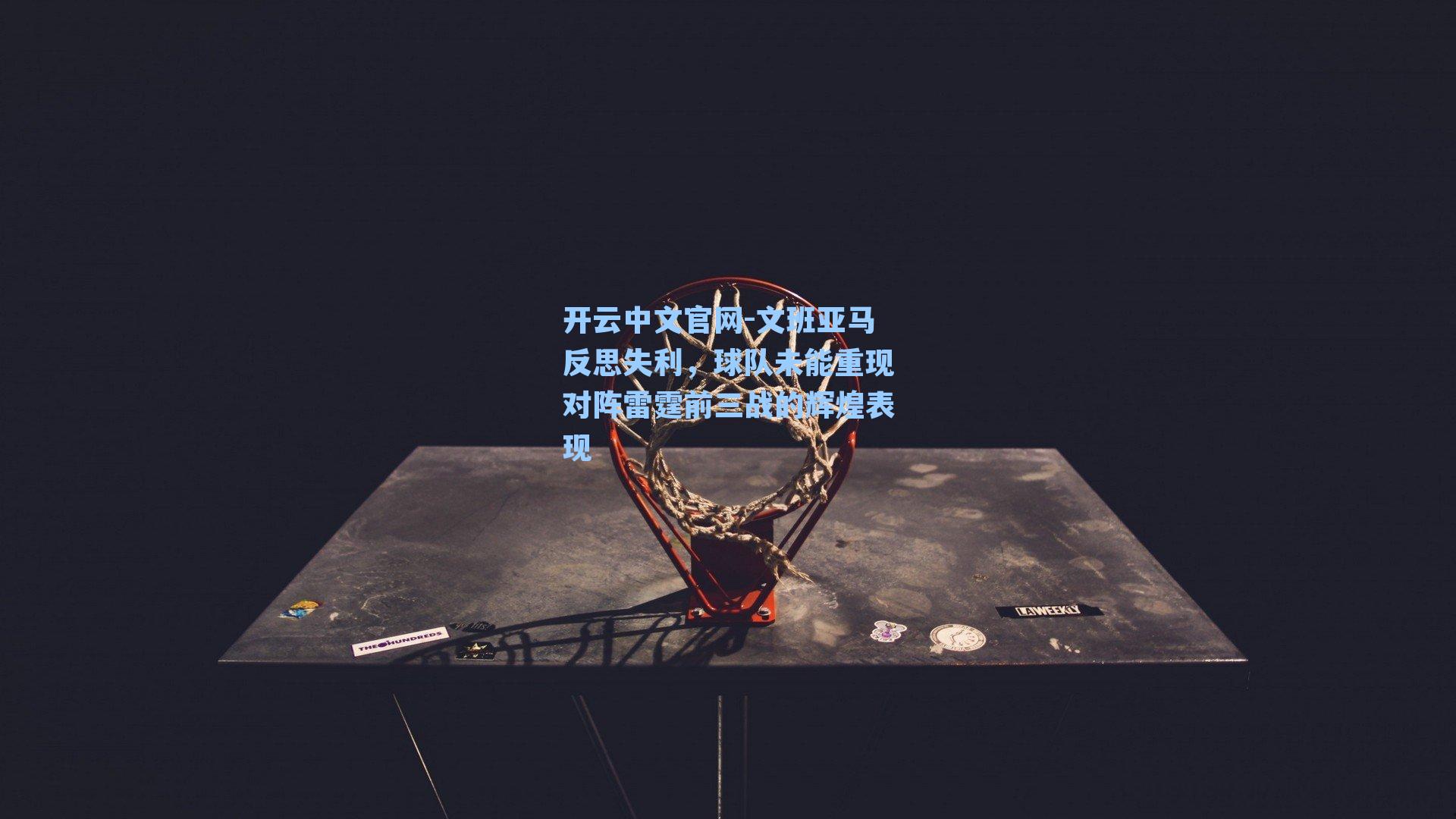 开云中文官网-文班亚马反思失利，球队未能重现对阵雷霆前三战的辉煌表现