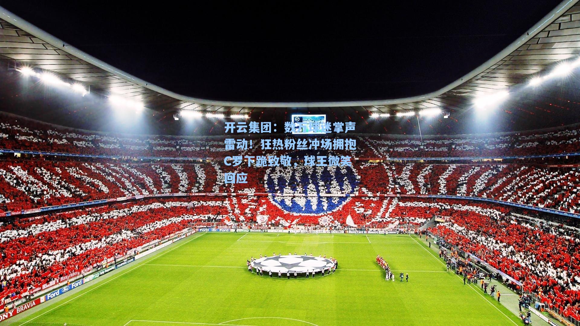 开云集团：数万球迷掌声雷动！狂热粉丝冲场拥抱C罗下跪致敬，球王微笑回应