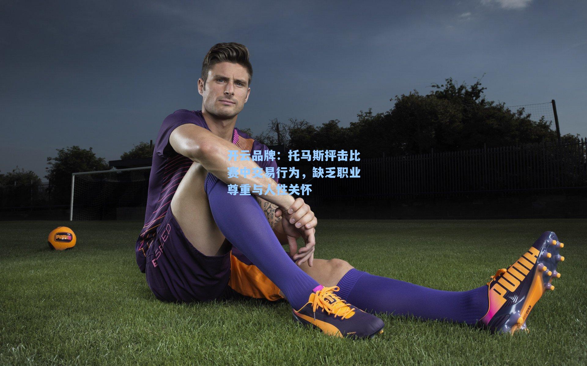 开云品牌：托马斯抨击比赛中交易行为，缺乏职业尊重与人性关怀