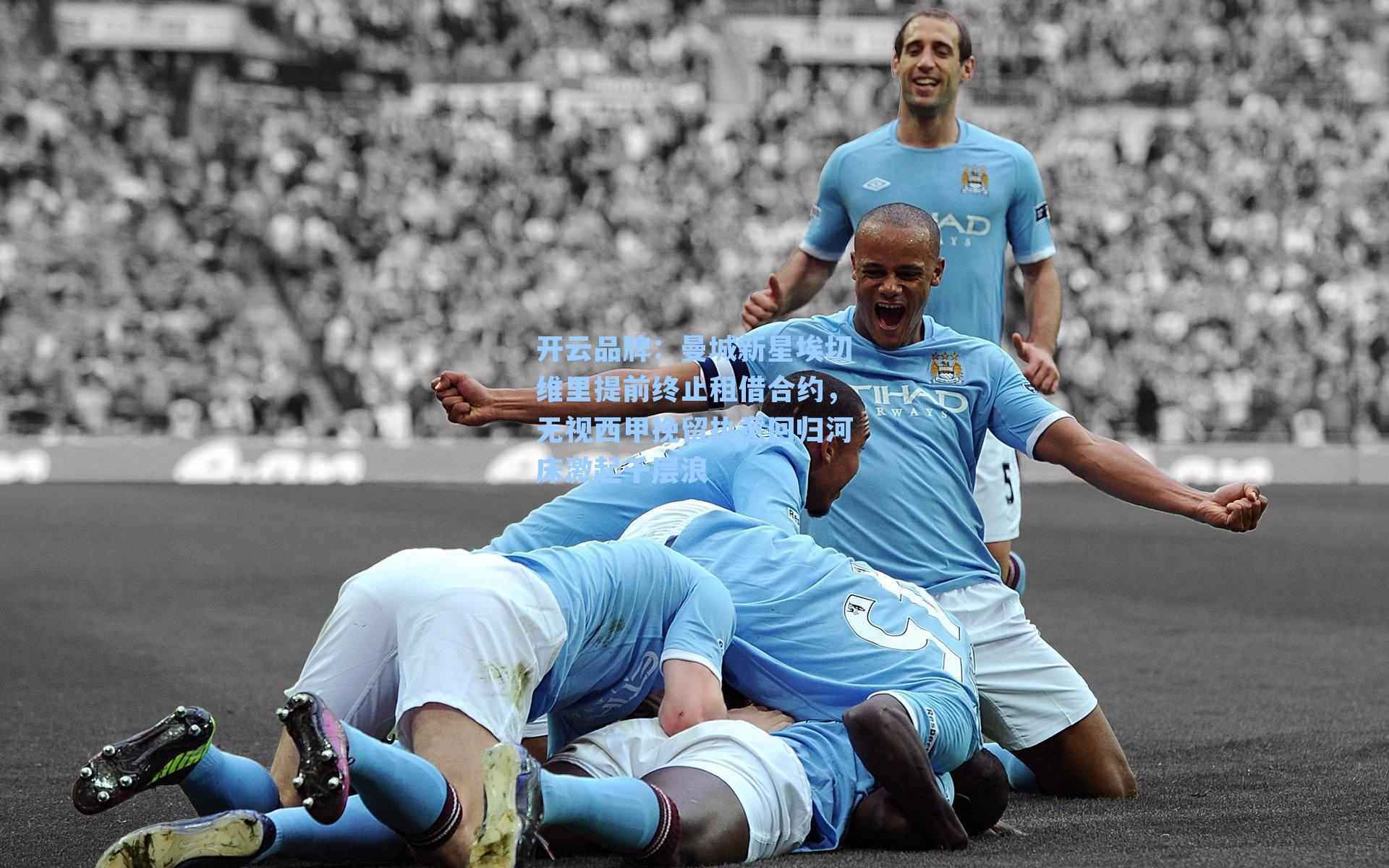 开云品牌：曼城新星埃切维里提前终止租借合约，无视西甲挽留执意回归河床激起千层浪