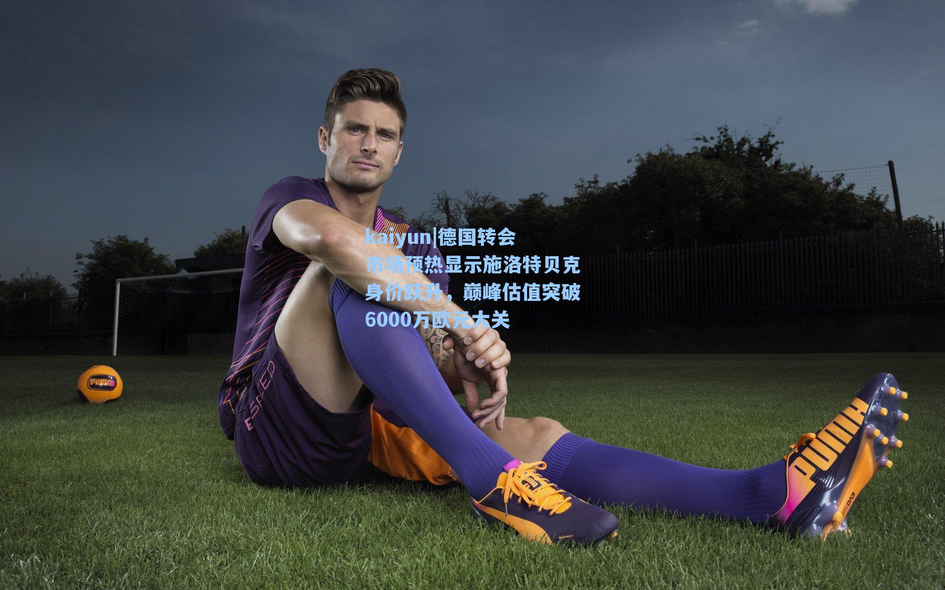 kaiyun|德国转会市场预热显示施洛特贝克身价跃升，巅峰估值突破6000万欧元大关