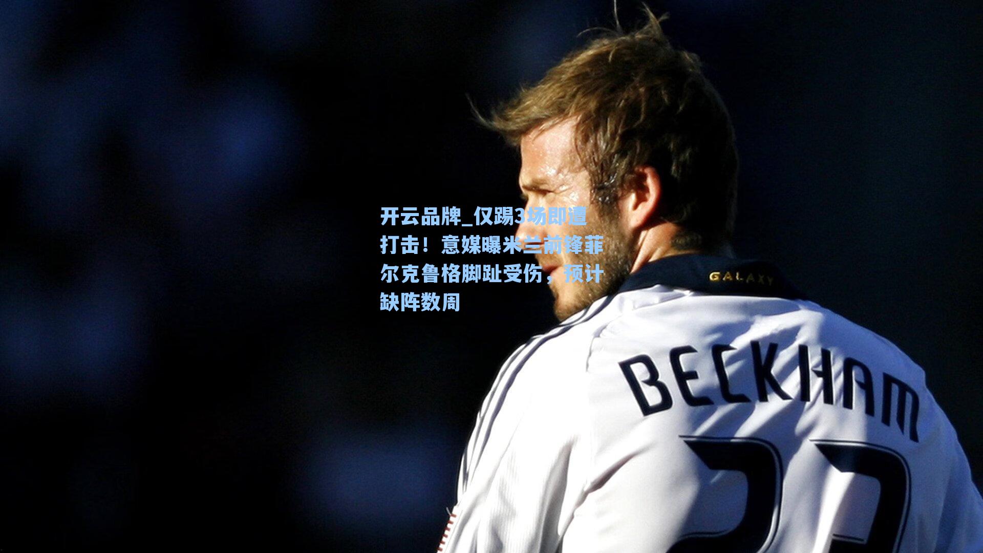 开云品牌_仅踢3场即遭打击！意媒曝米兰前锋菲尔克鲁格脚趾受伤，预计缺阵数周