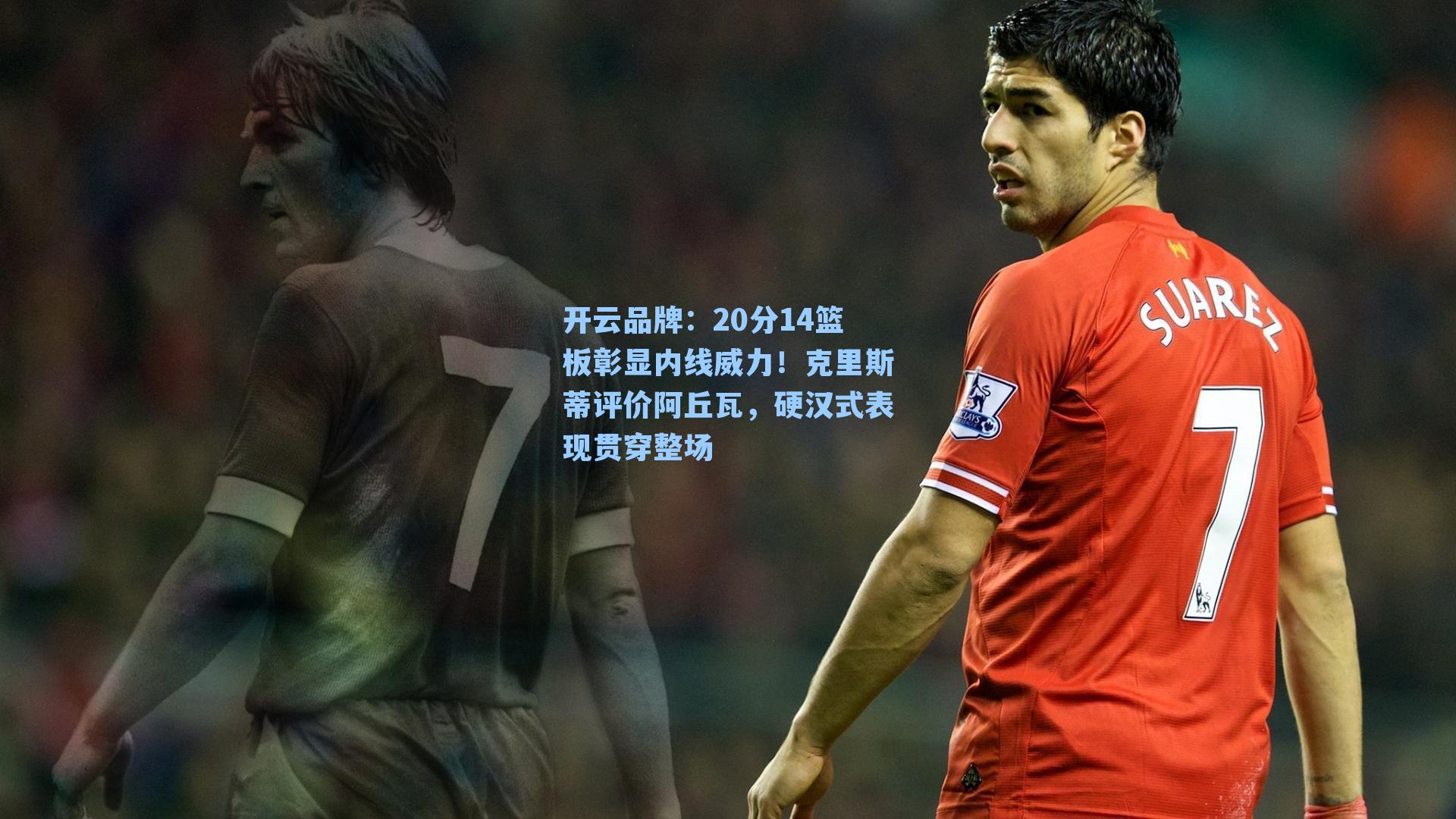 开云品牌：20分14篮板彰显内线威力！克里斯蒂评价阿丘瓦，硬汉式表现贯穿整场