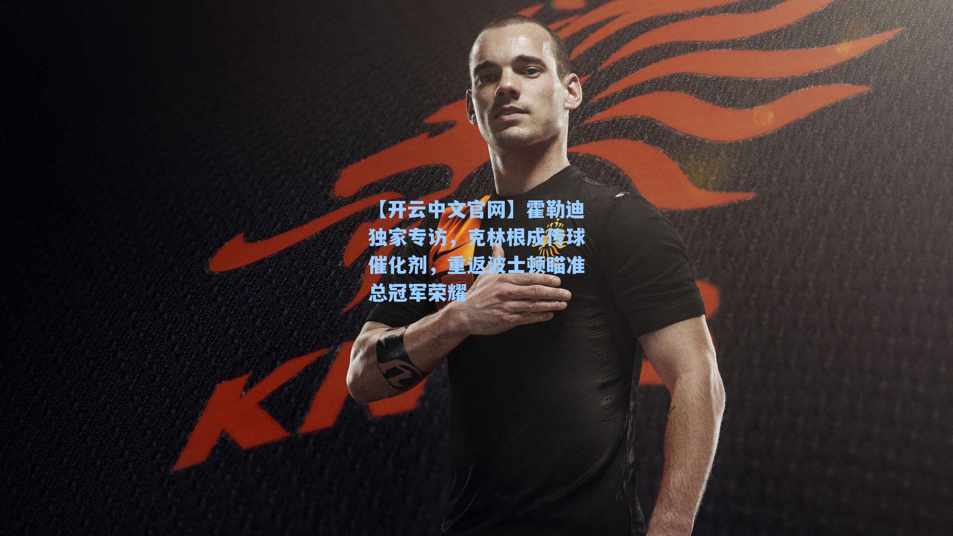 霍勒迪独家专访，克林根成传球催化剂，重返波士顿瞄准总冠军荣耀