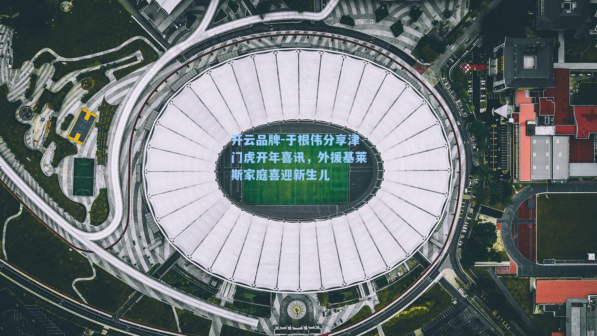 开云品牌-于根伟分享津门虎开年喜讯，外援基莱斯家庭喜迎新生儿