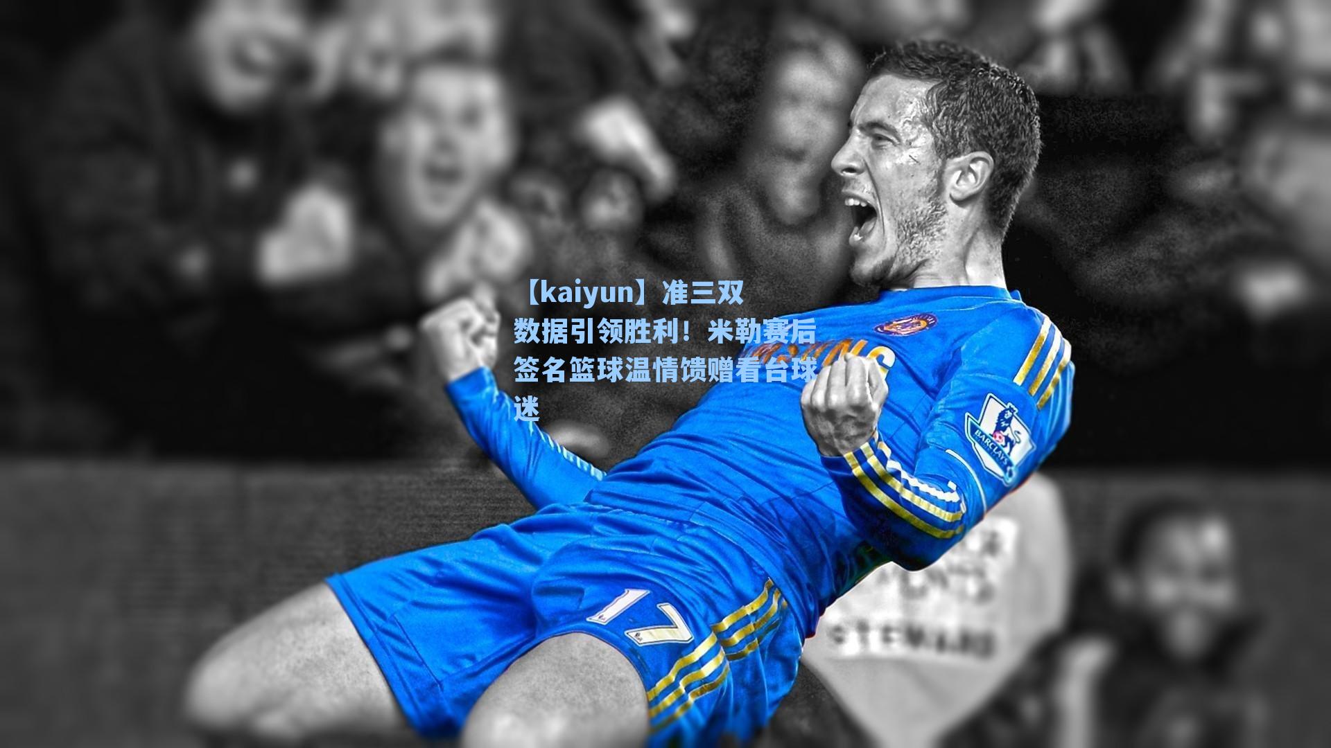 【kaiyun】准三双数据引领胜利！米勒赛后签名篮球温情馈赠看台球迷