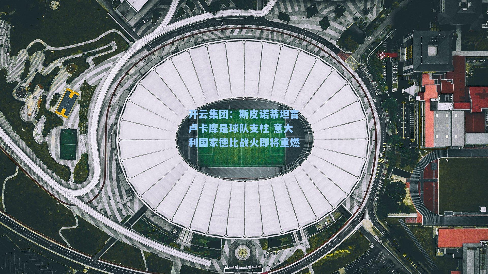 开云集团：斯皮诺蒂坦言卢卡库是球队支柱 意大利国家德比战火即将重燃