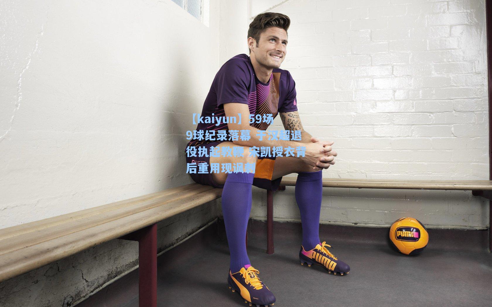 【kaiyun】59场9球纪录落幕 于汉超退役执起教鞭 宋凯授衣背后重用现讽刺