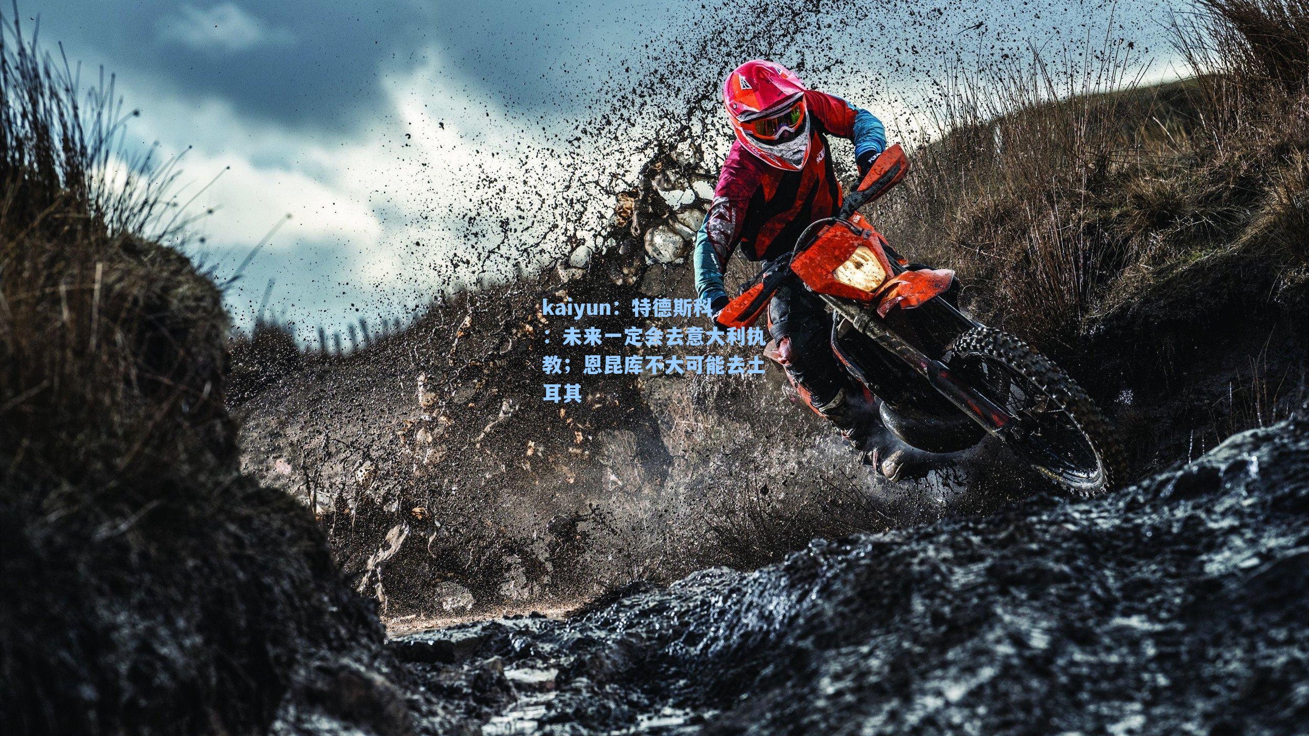 kaiyun：特德斯科：未来一定会去意大利执教；恩昆库不大可能去土耳其