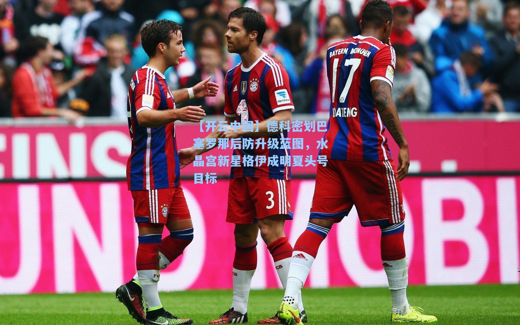 【开云中国】德科密划巴塞罗那后防升级蓝图，水晶宫新星格伊成明夏头号目标