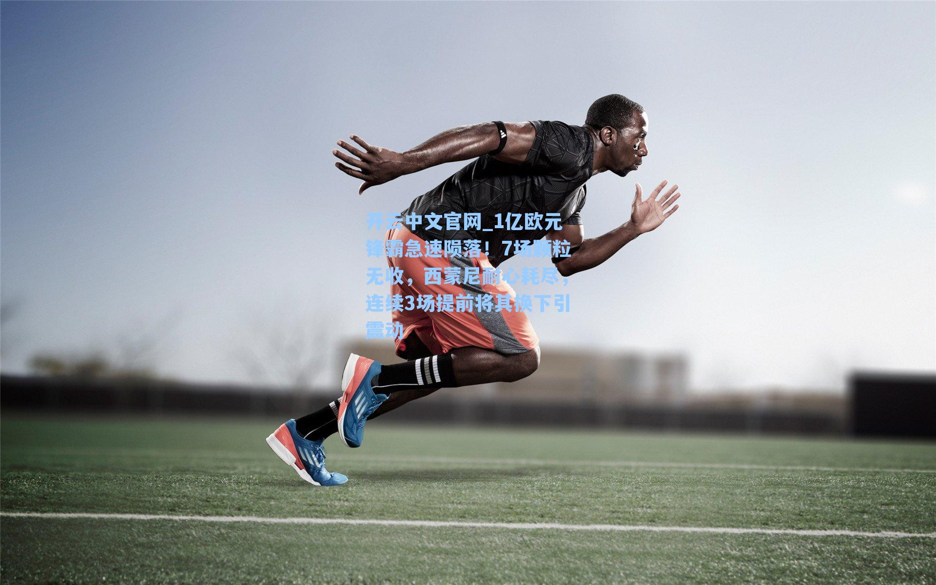 开云中文官网_1亿欧元锋霸急速陨落！7场颗粒无收，西蒙尼耐心耗尽，连续3场提前将其换下引震动