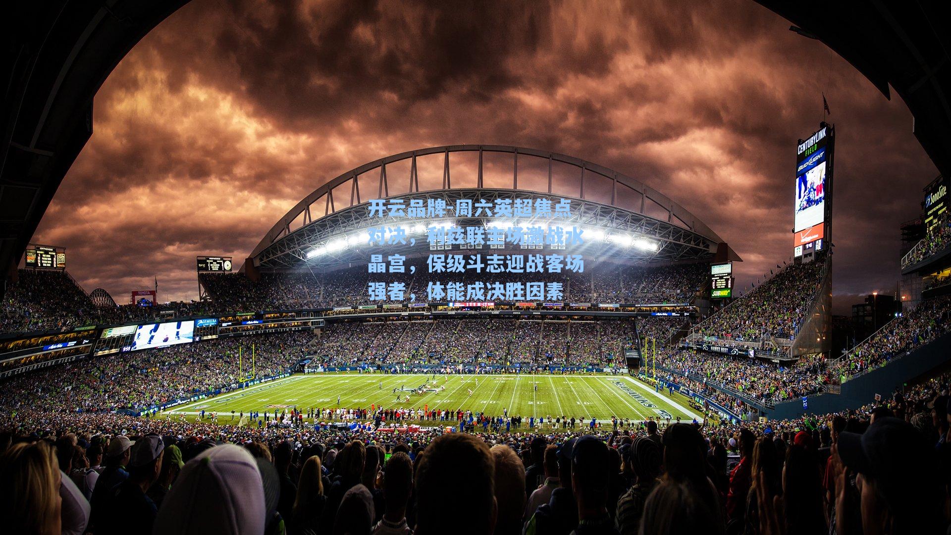 开云品牌-周六英超焦点对决，利兹联主场激战水晶宫，保级斗志迎战客场强者，体能成决胜因素