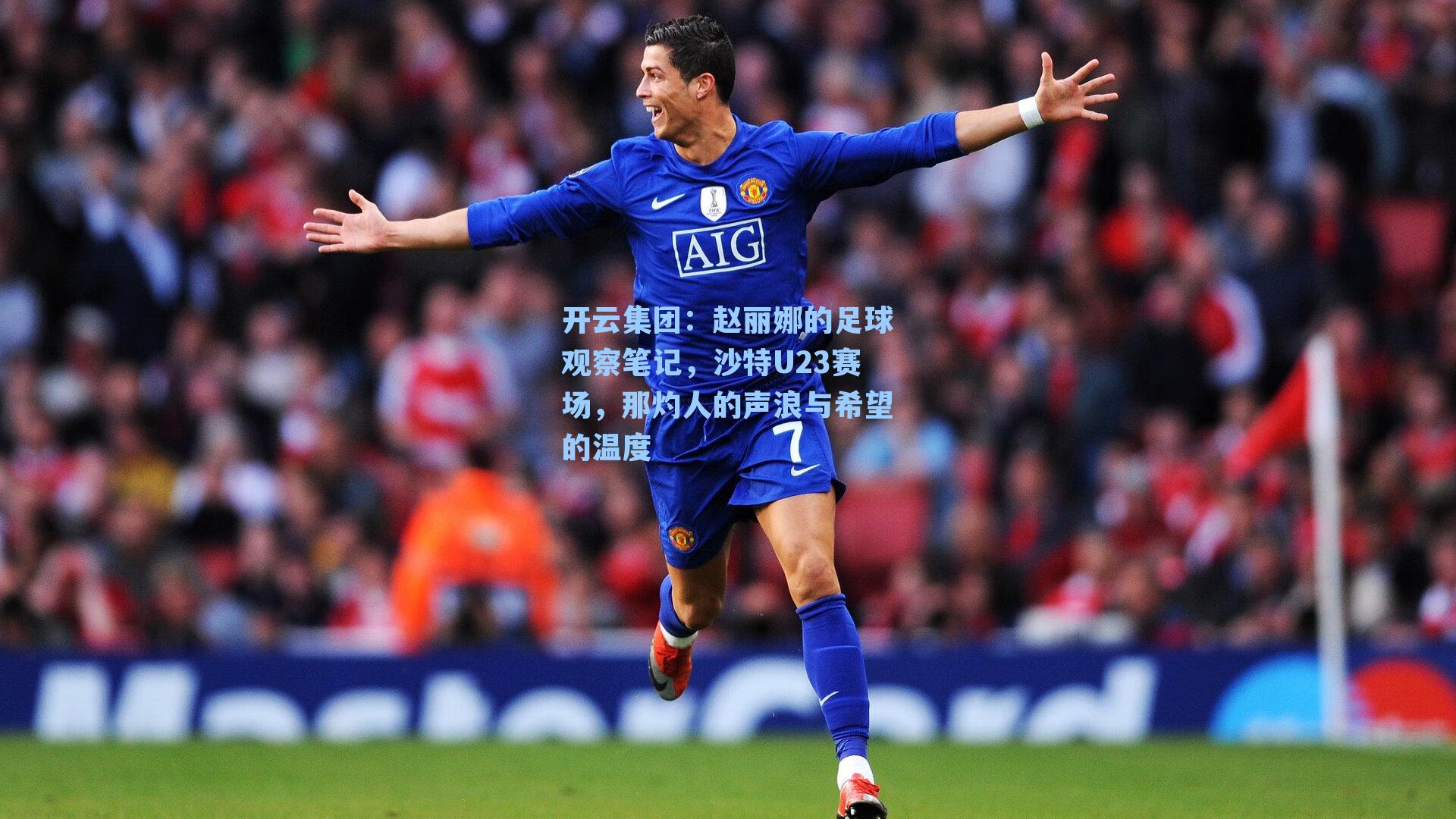 开云集团：赵丽娜的足球观察笔记，沙特U23赛场，那灼人的声浪与希望的温度