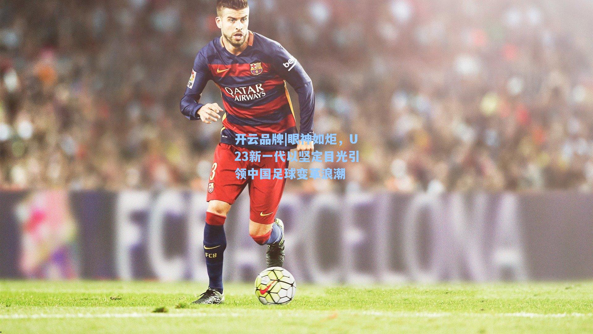 眼神如炬，U23新一代以坚定目光引领中国足球变革浪潮