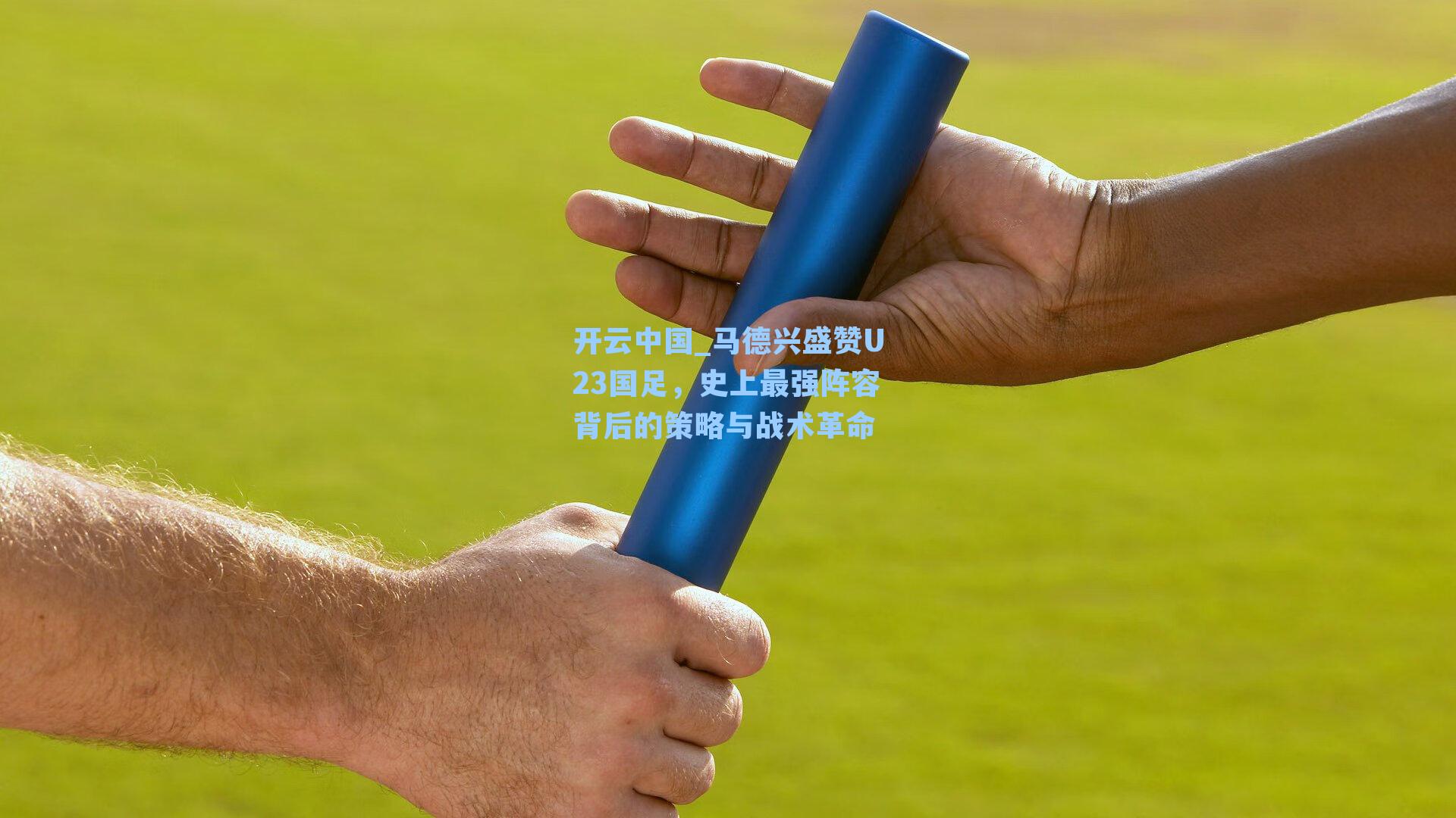 开云中国_马德兴盛赞U23国足，史上最强阵容背后的策略与战术革命
