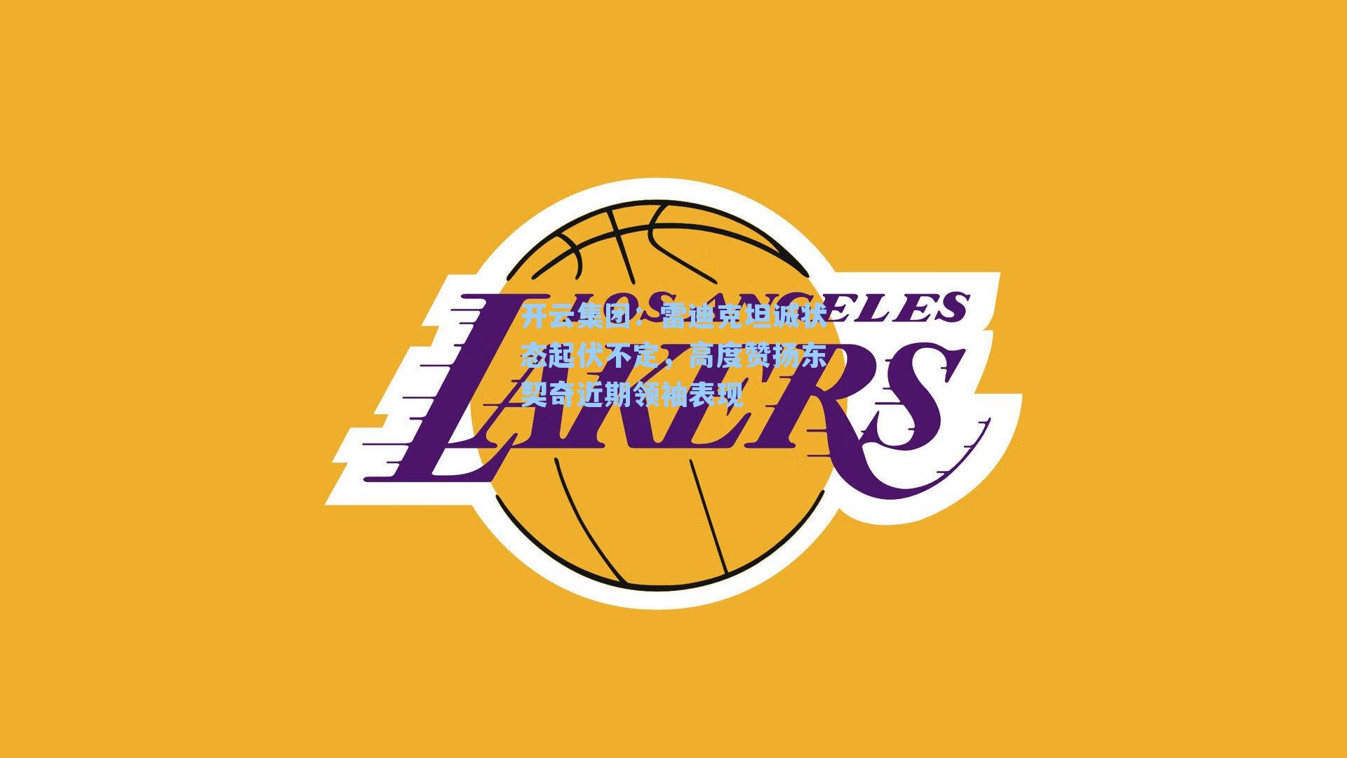 开云集团：雷迪克坦诚状态起伏不定，高度赞扬东契奇近期领袖表现