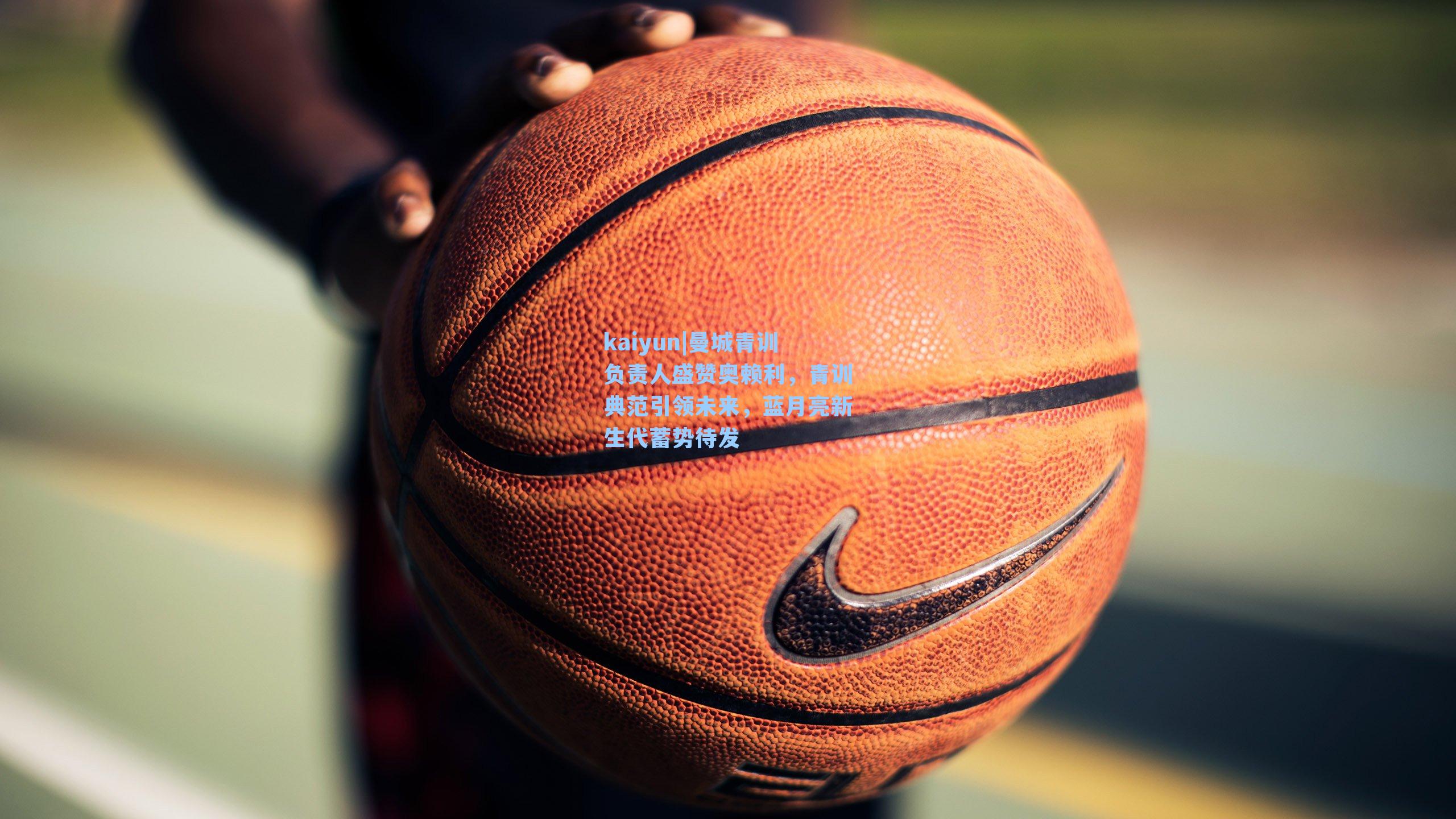 kaiyun|曼城青训负责人盛赞奥赖利，青训典范引领未来，蓝月亮新生代蓄势待发