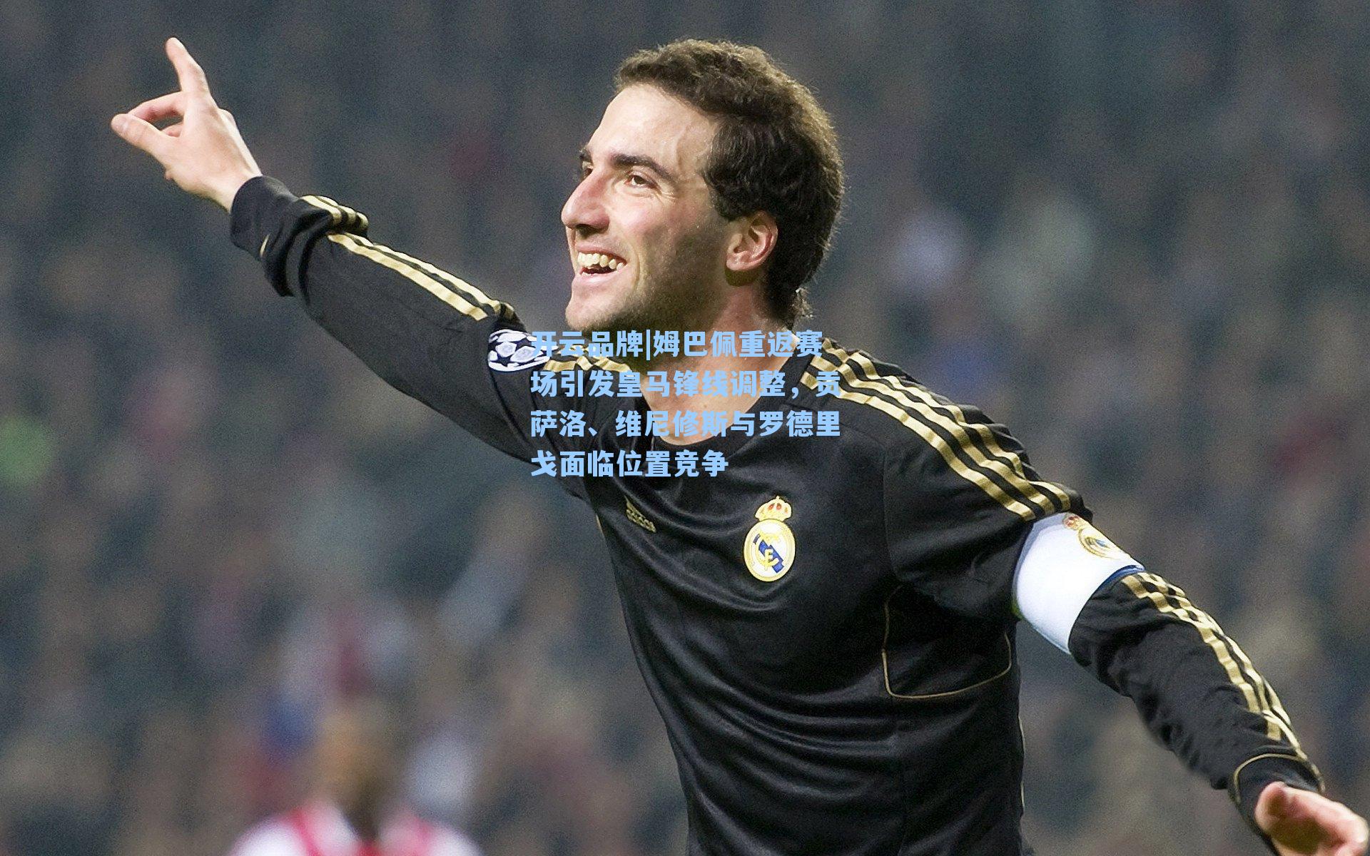 开云品牌|姆巴佩重返赛场引发皇马锋线调整，贡萨洛、维尼修斯与罗德里戈面临位置竞争