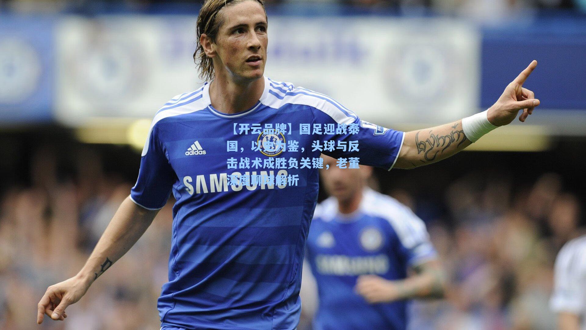 【开云品牌】国足迎战泰国，以史为鉴，头球与反击战术成胜负关键，老董深度聊球解析