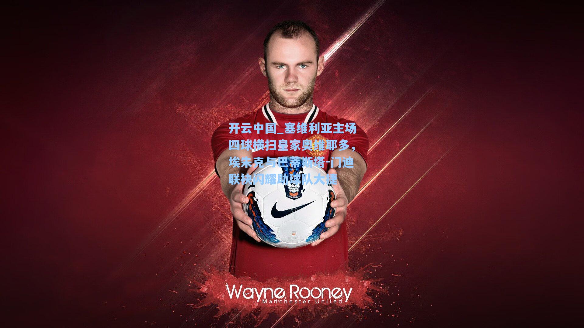 开云中国_塞维利亚主场四球横扫皇家奥维耶多，埃朱克与巴蒂斯塔-门迪联袂闪耀助球队大捷