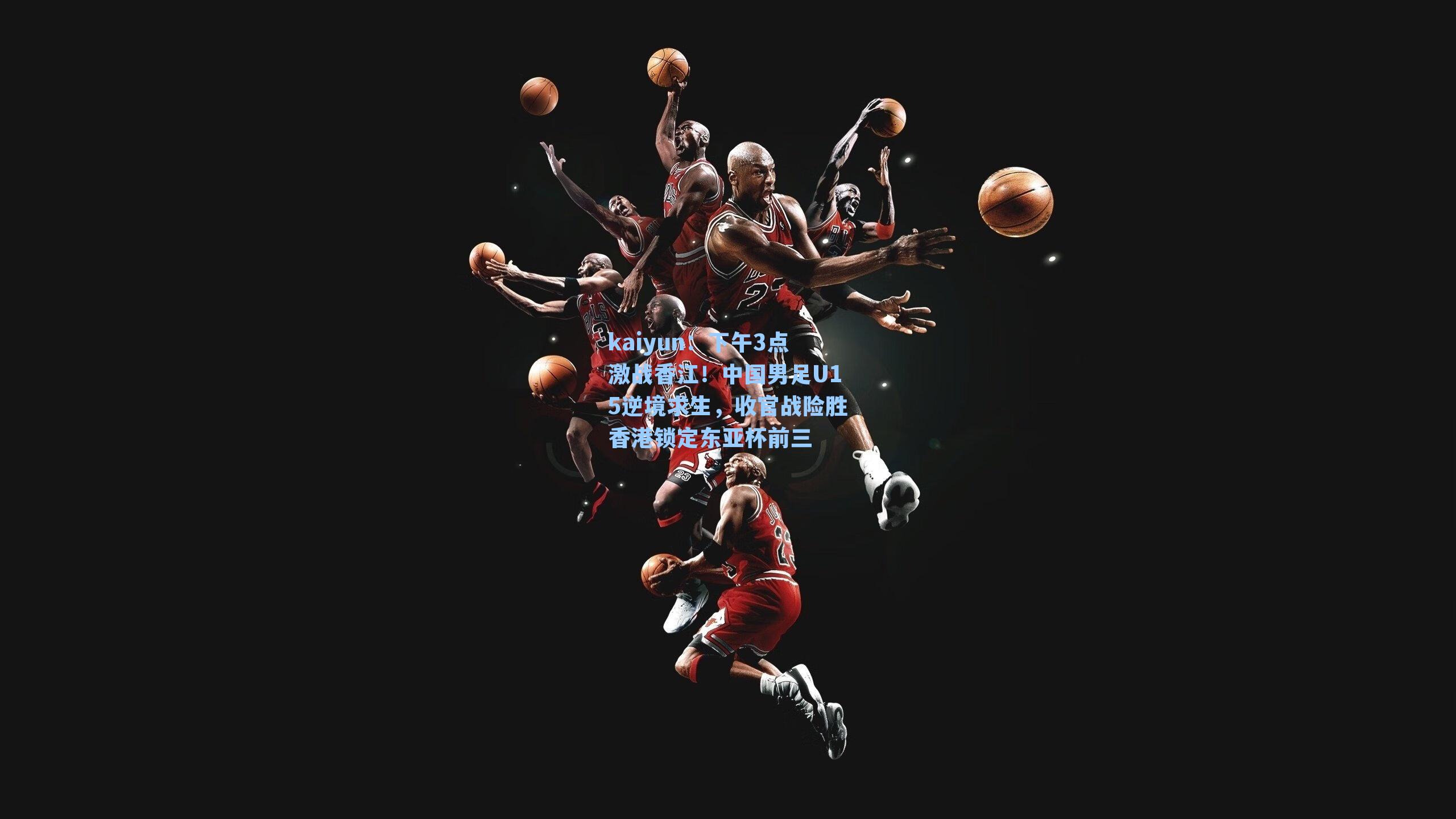 kaiyun：下午3点激战香江！中国男足U15逆境求生，收官战险胜香港锁定东亚杯前三